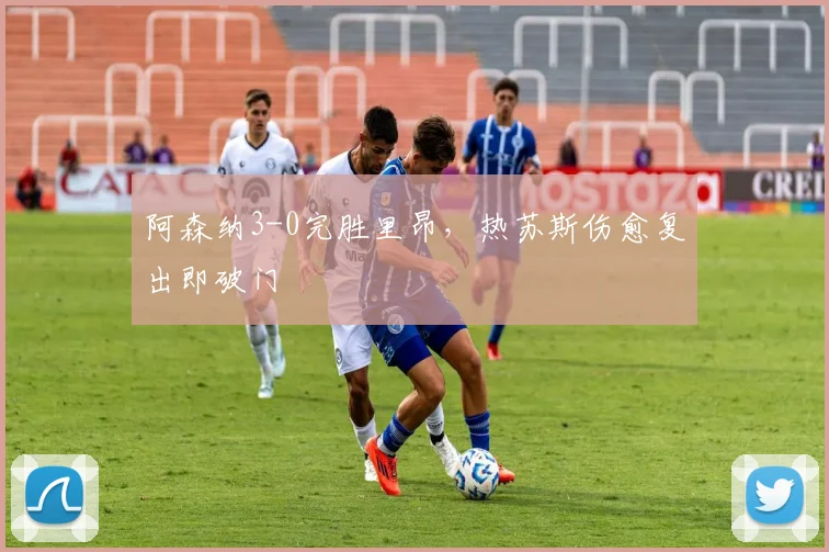 阿森纳3-0完胜里昂，热苏斯伤愈复出即破门