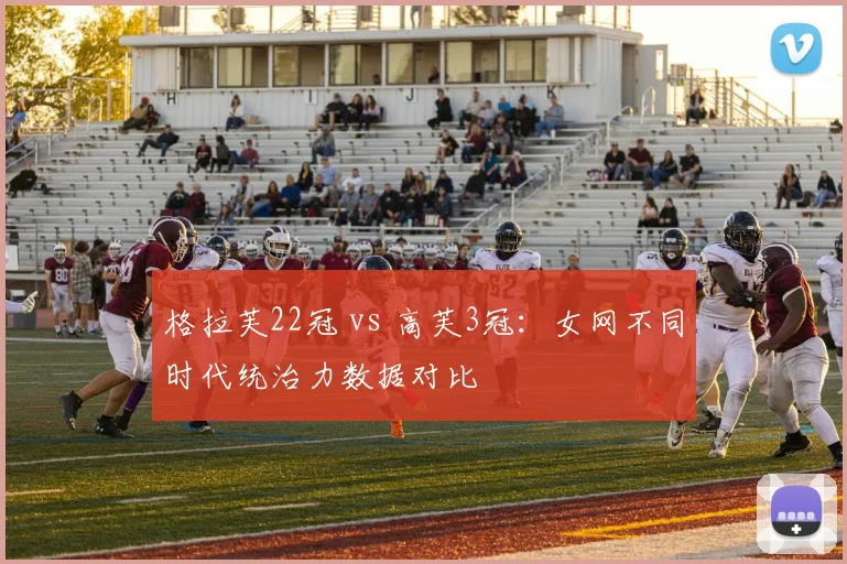 格拉芙22冠 vs 高芙3冠：女网不同时代统治力数据对比