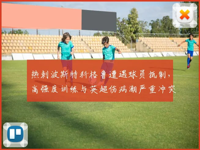 热刺波斯特科格鲁遭遇球员抵制，高强度训练与英超伤病潮严重冲突