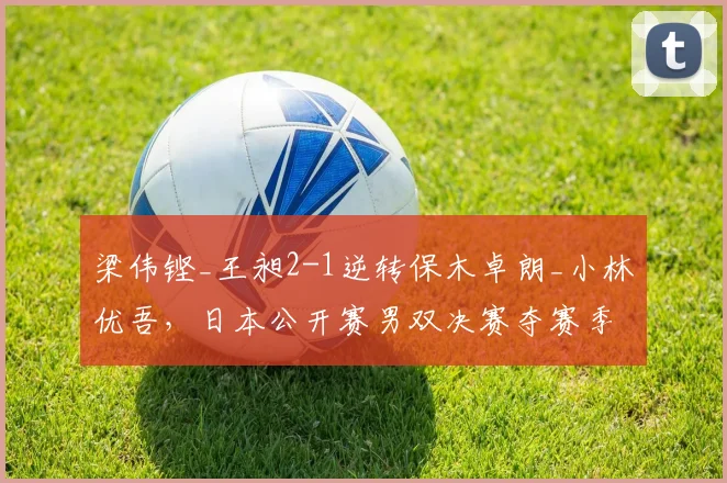 梁伟铿_王昶2-1逆转保木卓朗_小林优吾，日本公开赛男双决赛夺赛季首冠