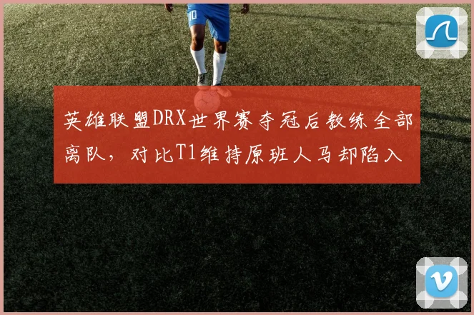 英雄联盟DRX世界赛夺冠后教练全部离队，对比T1维持原班人马却陷入瓶颈